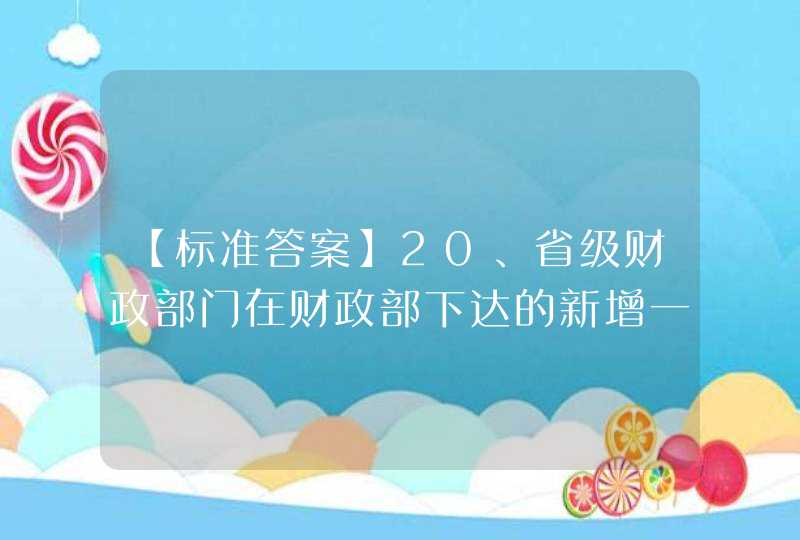 【标准答案】20、省级财政部门在财政部下达的新增一般债券规模内，提出新增一般债券规模分配建议，编制预算调整方案，需（ ）审批。,第1张