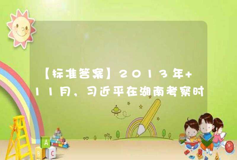 【标准答案】2013年 11月，习近平在湖南考察时，首次创造性地提出 “精准扶贫 ”的重要理念，强调要 “（,第1张