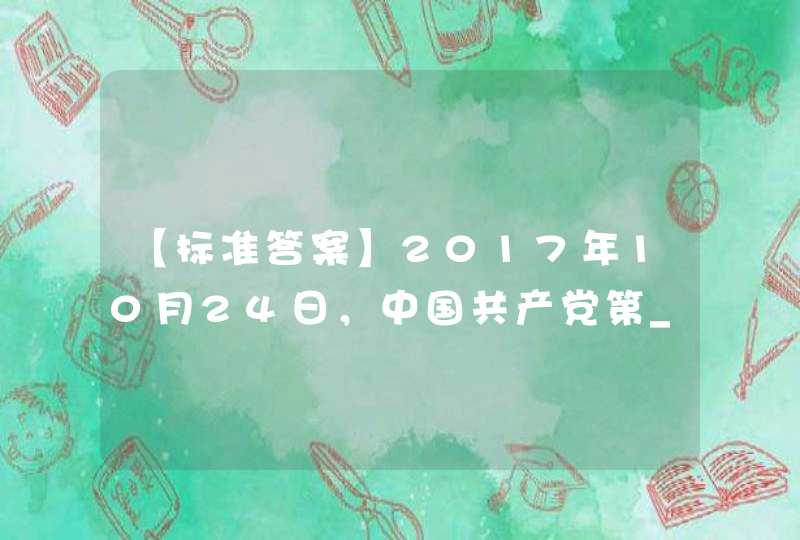 【标准答案】2017年10月24日，中国共产党第______次全国代表大会通过《党章（修正案）》,第1张