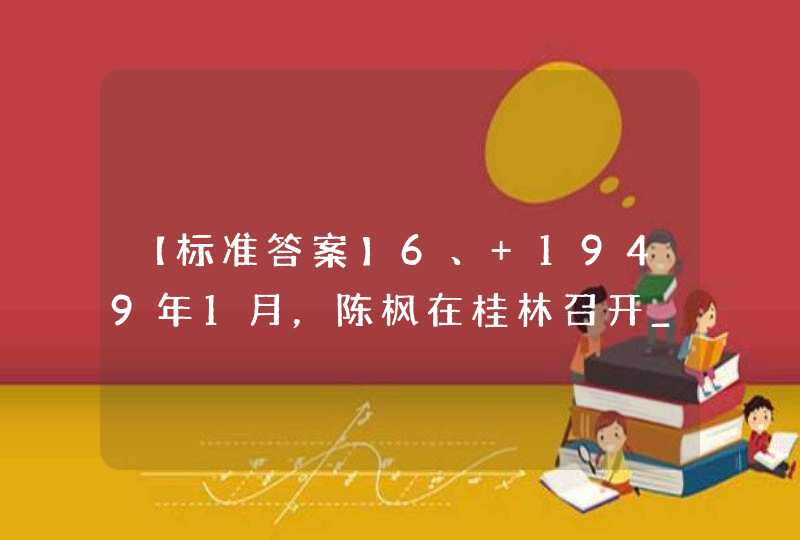 【标准答案】6、 1949年1月，陈枫在桂林召开_____，提出要大胆放手，有计划、有步骤地建立各阶层的群众组织及党的组织，做好迎接解放军入城的“里应外合,第1张