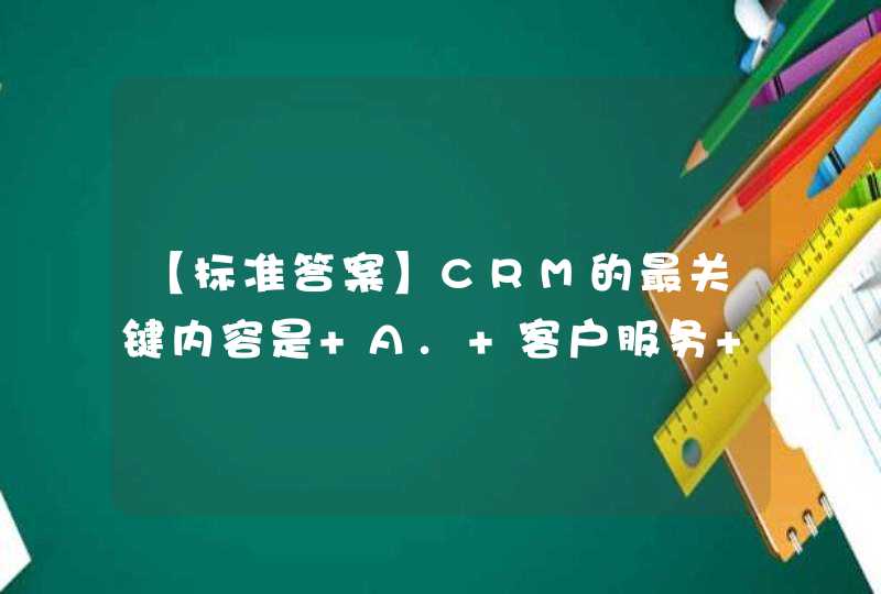 【标准答案】CRM的最关键内容是 A. 客户服务 B. 客户价值管理 C. 评价客户 D. 稳定客户关系,第1张
