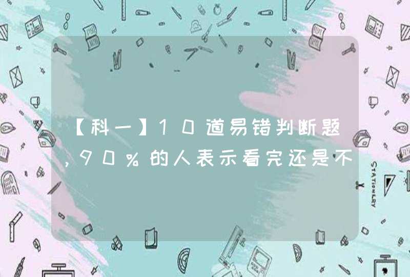 【科一】10道易错判断题，90%的人表示看完还是不知道错在哪,第1张