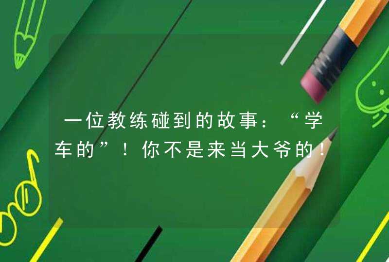 一位教练碰到的故事：“学车的”！你不是来当大爷的！,第1张