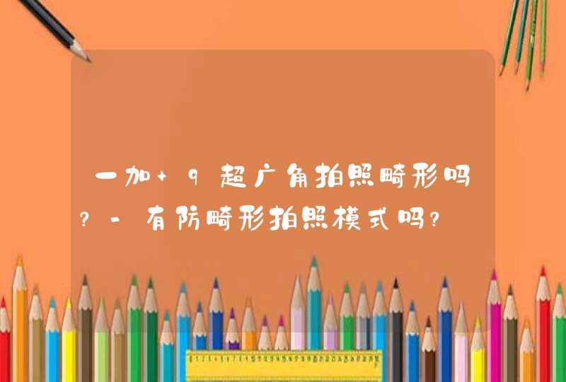 一加 9超广角拍照畸形吗？-有防畸形拍照模式吗？,第1张