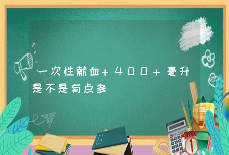 一次性献血 400 毫升是不是有点多,第1张