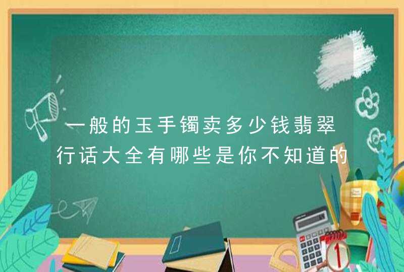 一般的玉手镯卖多少钱翡翠行话大全有哪些是你不知道的？碰到小编你有福气了,第1张