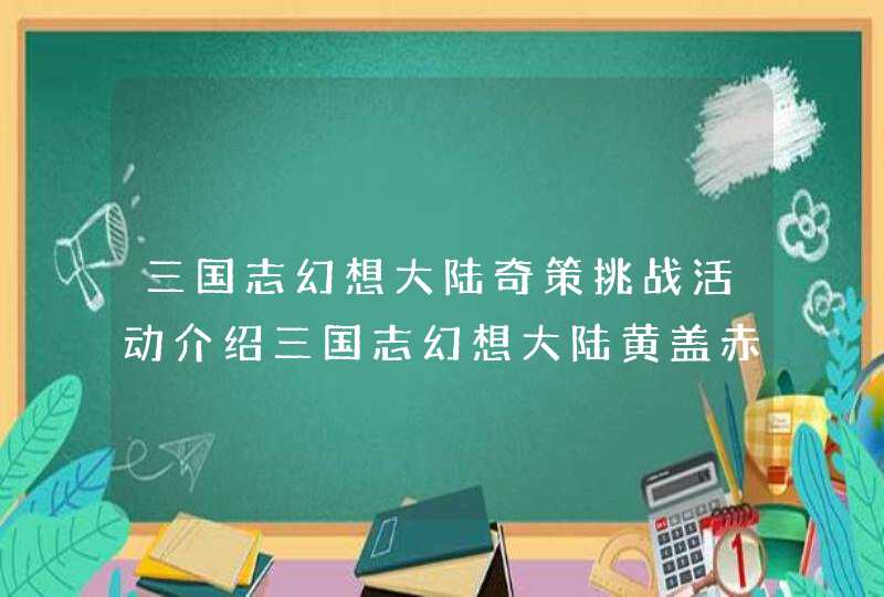 三国志幻想大陆奇策挑战活动介绍三国志幻想大陆黄盖赤壁之战挑战一览,第1张