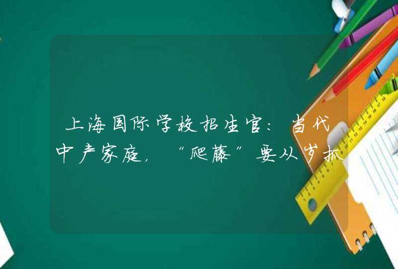 上海国际学校招生官：当代中产家庭，“爬藤”要从岁抓起,第1张