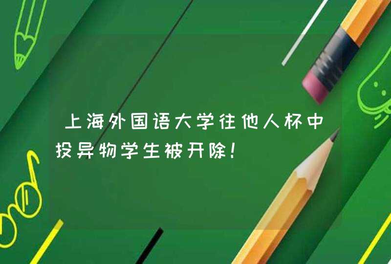 上海外国语大学往他人杯中投异物学生被开除！,第1张