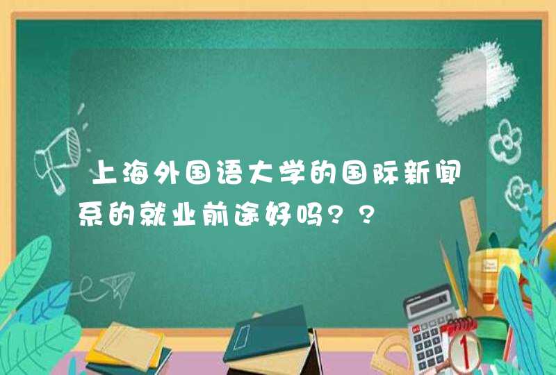 上海外国语大学的国际新闻系的就业前途好吗??,第1张