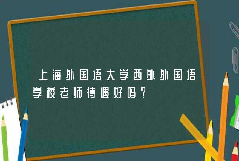 上海外国语大学西外外国语学校老师待遇好吗？,第1张