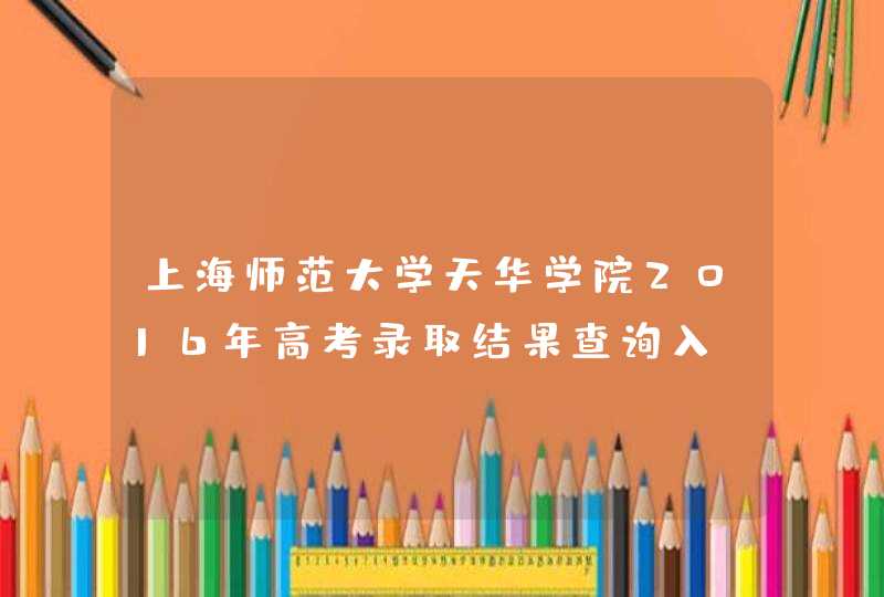 上海师范大学天华学院2016年高考录取结果查询入,第1张