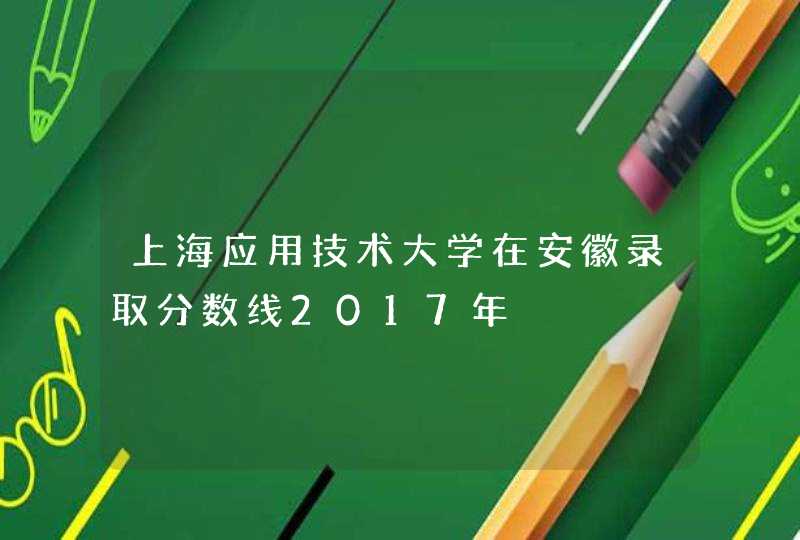上海应用技术大学在安徽录取分数线2017年,第1张