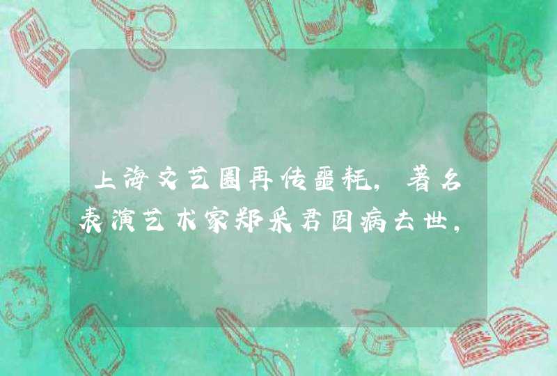 上海文艺圈再传噩耗，著名表演艺术家郑采君因病去世，享年岁,第1张
