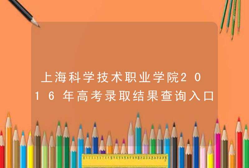 上海科学技术职业学院2016年高考录取结果查询入口,第1张