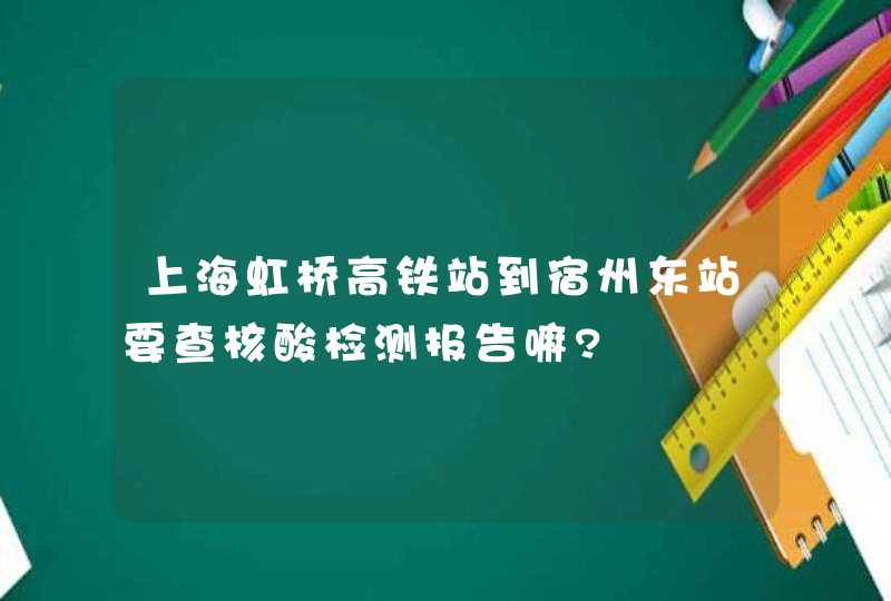 上海虹桥高铁站到宿州东站要查核酸检测报告嘛?,第1张