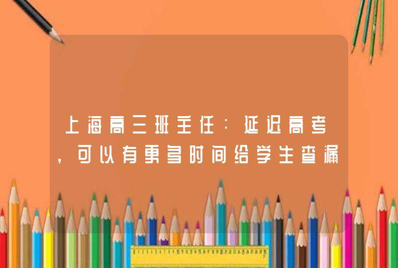 上海高三班主任：延迟高考，可以有更多时间给学生查漏补缺,第1张