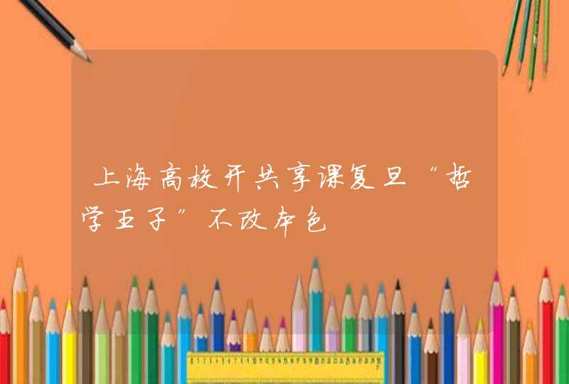 上海高校开共享课复旦“哲学王子”不改本色,第1张