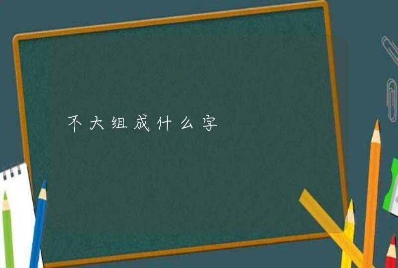 不大组成什么字,第1张