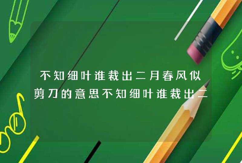 不知细叶谁裁出二月春风似剪刀的意思不知细叶谁裁出二月春风似剪刀是什么意思,第1张