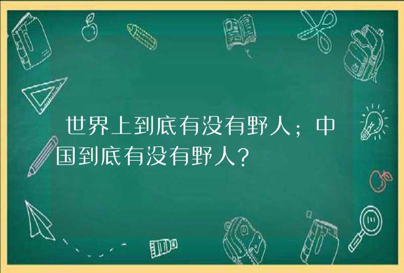 世界上到底有没有野人;中国到底有没有野人?,第1张