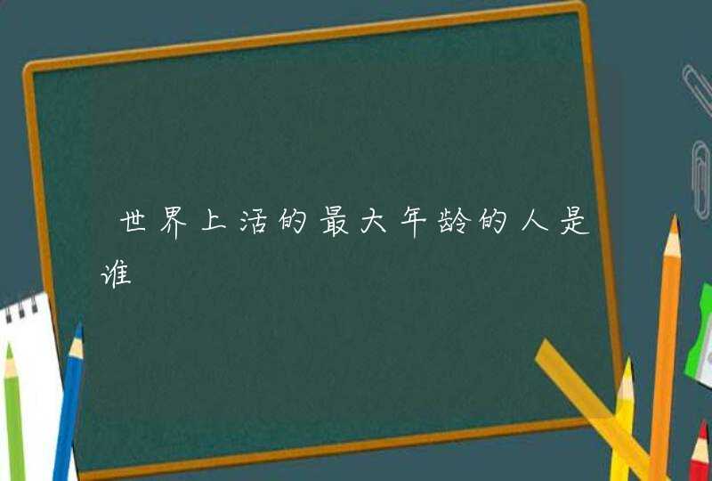 世界上活的最大年龄的人是谁,第1张