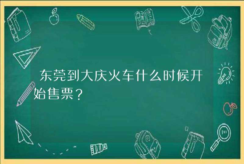 东莞到大庆火车什么时候开始售票？,第1张