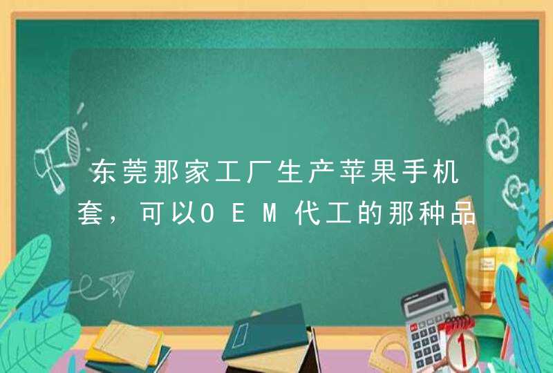 东莞那家工厂生产苹果手机套，可以OEM代工的那种品牌厂家,第1张