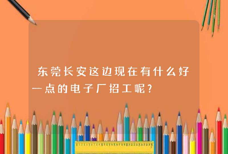 东莞长安这边现在有什么好一点的电子厂招工呢？,第1张