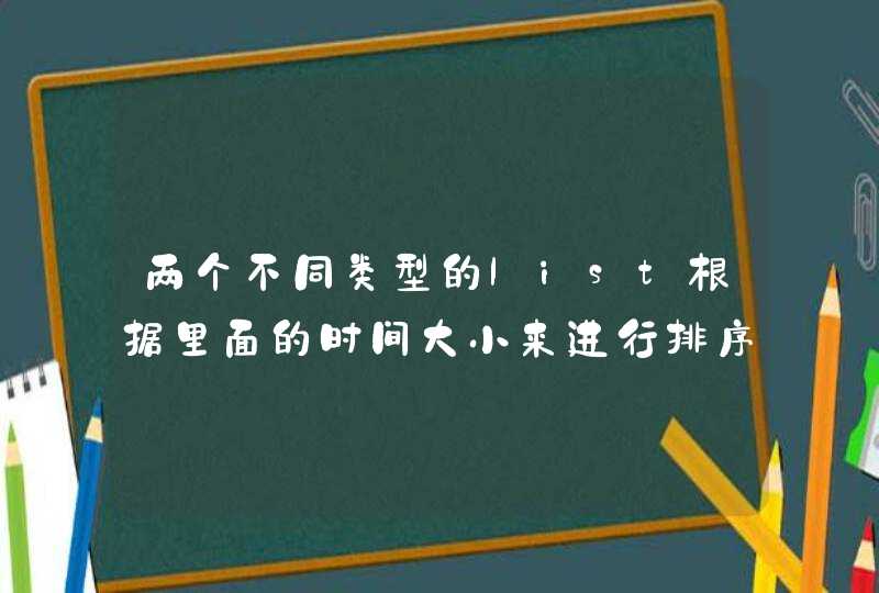 两个不同类型的list根据里面的时间大小来进行排序，求大神呀,第1张