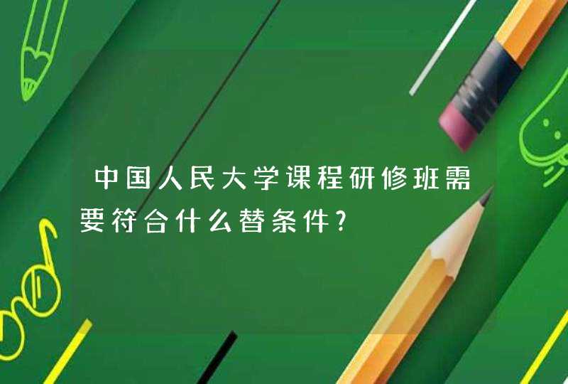 中国人民大学课程研修班需要符合什么替条件？,第1张