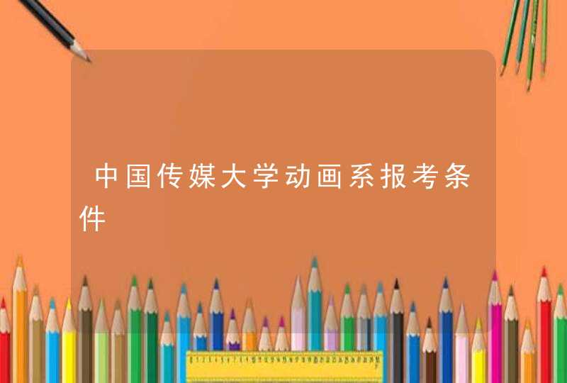 中国传媒大学动画系报考条件,第1张