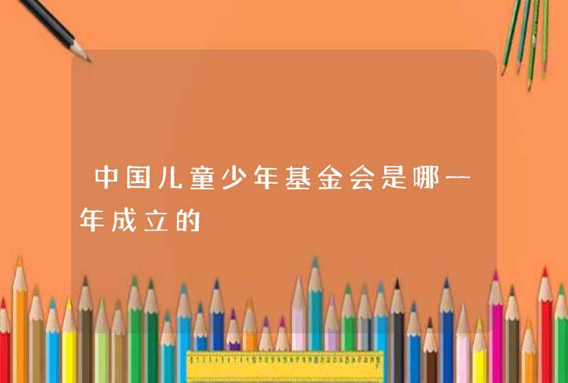 中国儿童少年基金会是哪一年成立的,第1张