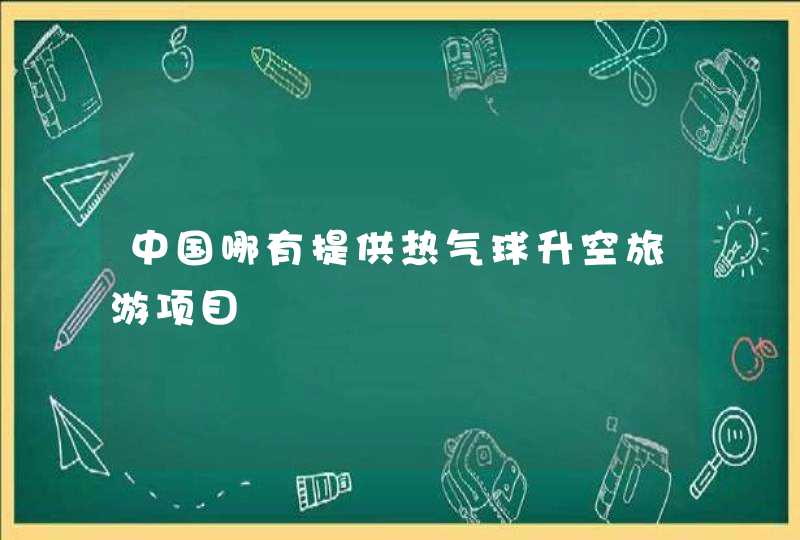 中国哪有提供热气球升空旅游项目,第1张