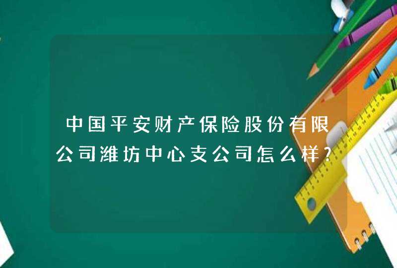中国平安财产保险股份有限公司潍坊中心支公司怎么样？,第1张