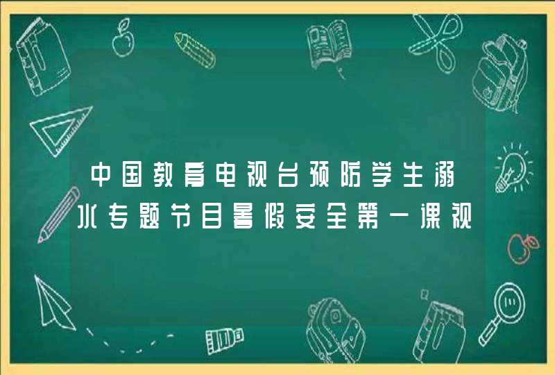 中国教育电视台预防学生溺水专题节目暑假安全第一课视频（直播回放）,第1张