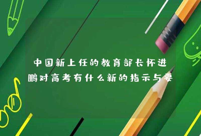 中国新上任的教育部长怀进鹏对高考有什么新的指示与要求?,第1张