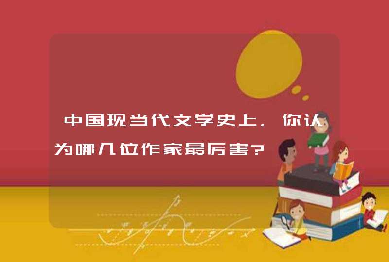 中国现当代文学史上，你认为哪几位作家最厉害?,第1张