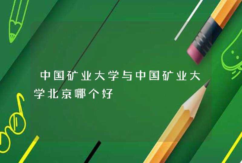 中国矿业大学与中国矿业大学北京哪个好,第1张