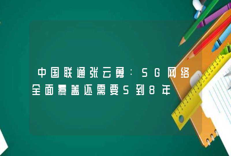 中国联通张云勇：5G网络全面覆盖还需要5到8年,第1张