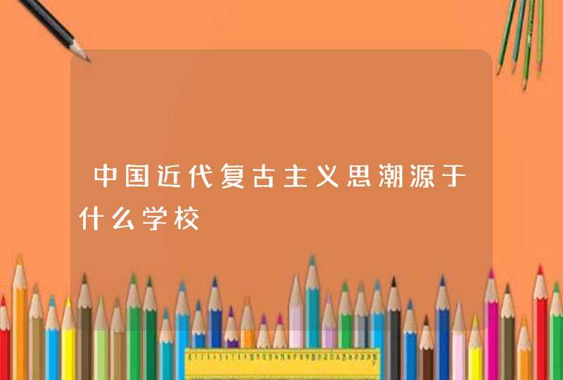 中国近代复古主义思潮源于什么学校,第1张
