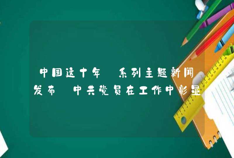 中国这十年·系列主题新闻发布｜中共党员在工作中彰显责任担当,第1张
