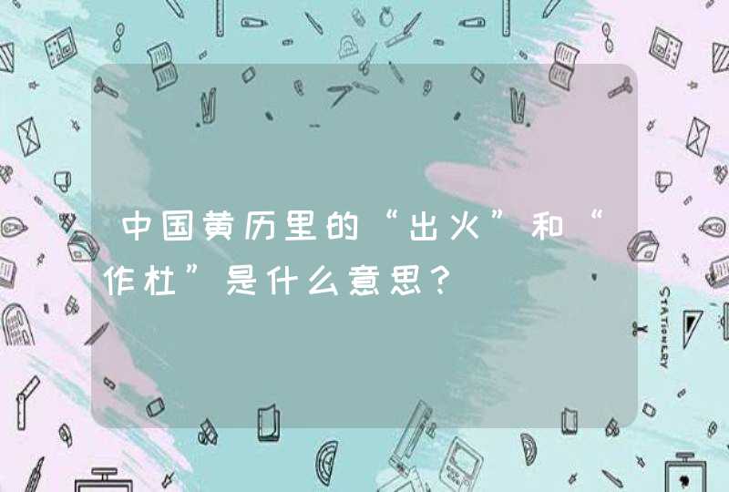 中国黄历里的“出火”和“作杜”是什么意思？,第1张