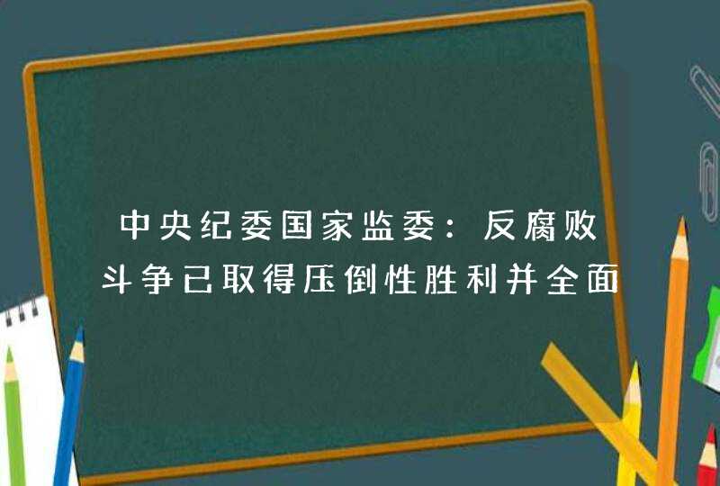中央纪委国家监委：反腐败斗争已取得压倒性胜利并全面巩固,第1张