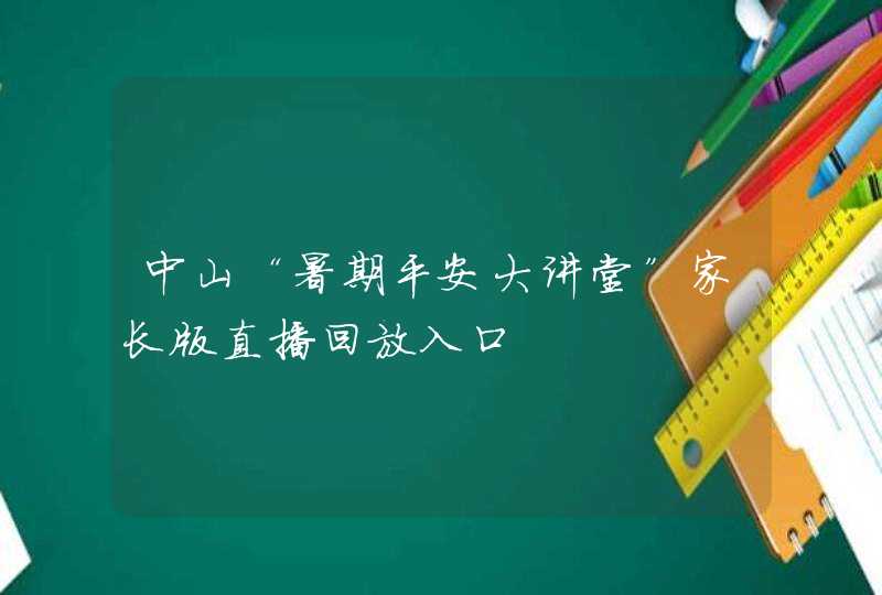 中山“暑期平安大讲堂”家长版直播回放入口,第1张