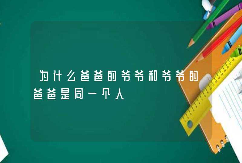 为什么爸爸的爷爷和爷爷的爸爸是同一个人,第1张