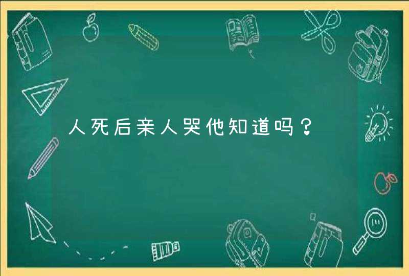 人死后亲人哭他知道吗？,第1张