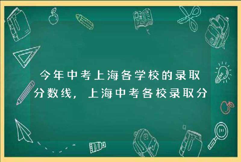 今年中考上海各学校的录取分数线,上海中考各校录取分数线,第1张