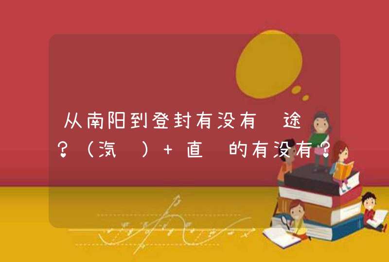 从南阳到登封有没有长途车？（汽车） 直达的有没有？能给一条行走线路吗？,第1张