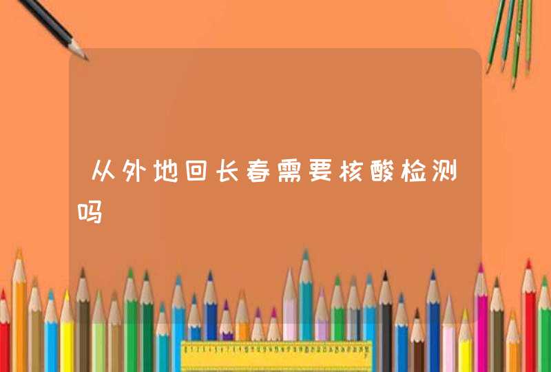 从外地回长春需要核酸检测吗,第1张